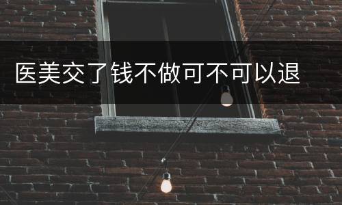 医美交了钱不做可不可以退