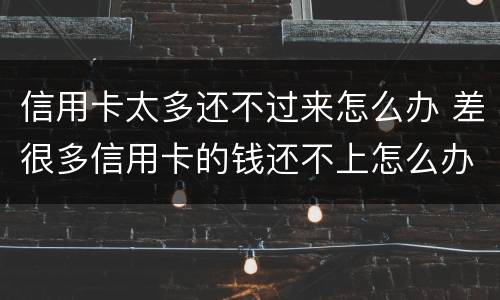信用卡太多还不过来怎么办 差很多信用卡的钱还不上怎么办