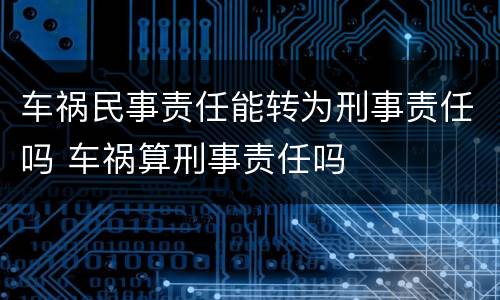 车祸民事责任能转为刑事责任吗 车祸算刑事责任吗