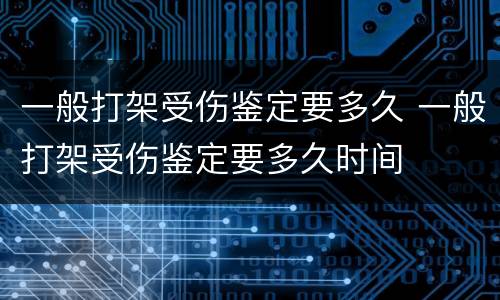 一般打架受伤鉴定要多久 一般打架受伤鉴定要多久时间
