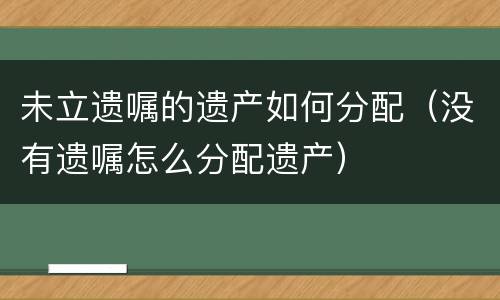 未立遗嘱的遗产如何分配（没有遗嘱怎么分配遗产）