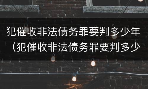 犯催收非法债务罪要判多少年（犯催收非法债务罪要判多少年以上）