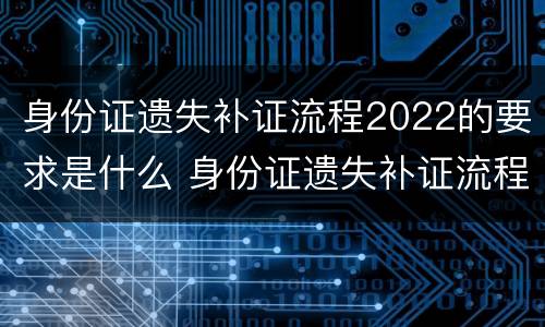 身份证遗失补证流程2022的要求是什么 身份证遗失补证流程2020上海