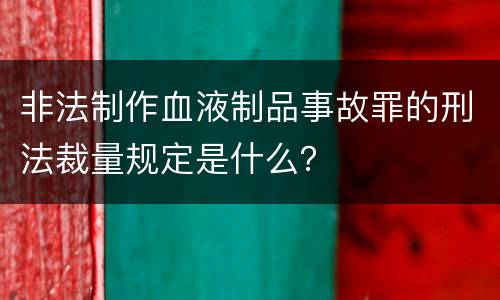 非法制作血液制品事故罪的刑法裁量规定是什么？