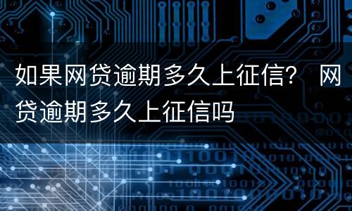如果网贷逾期多久上征信？ 网贷逾期多久上征信吗
