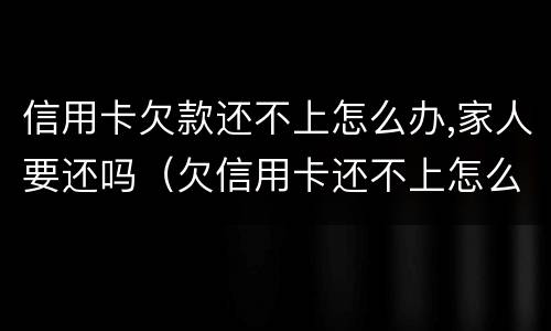 信用卡欠款还不上怎么办,家人要还吗（欠信用卡还不上怎么办对家人有害吗）