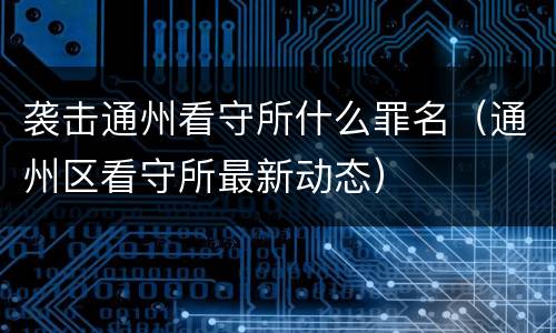 袭击通州看守所什么罪名（通州区看守所最新动态）
