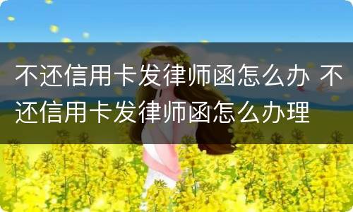 不还信用卡发律师函怎么办 不还信用卡发律师函怎么办理