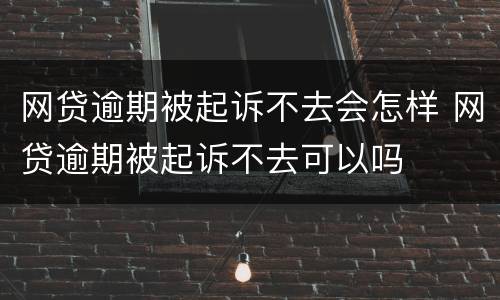 网贷逾期被起诉不去会怎样 网贷逾期被起诉不去可以吗