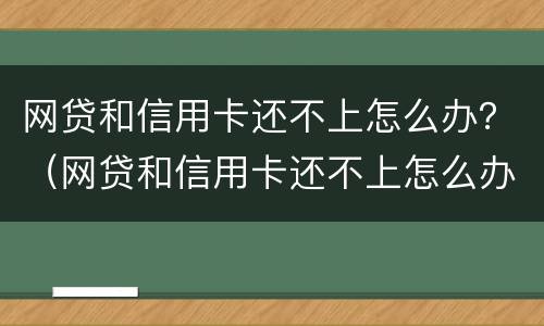 网贷和信用卡还不上怎么办？（网贷和信用卡还不上怎么办）