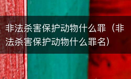 非法杀害保护动物什么罪（非法杀害保护动物什么罪名）