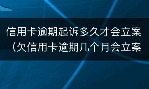 信用卡逾期起诉多久才会立案（欠信用卡逾期几个月会立案）