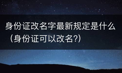 身份证改名字最新规定是什么（身份证可以改名?）
