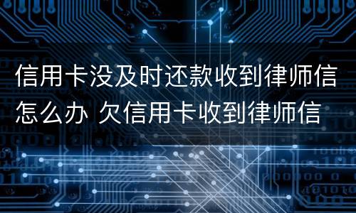 信用卡没及时还款收到律师信怎么办 欠信用卡收到律师信