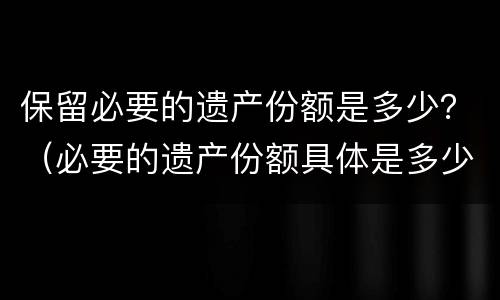 保留必要的遗产份额是多少？（必要的遗产份额具体是多少?）