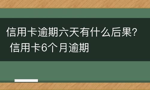信用卡逾期六天有什么后果？ 信用卡6个月逾期