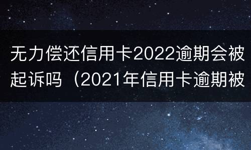 无力偿还信用卡2022逾期会被起诉吗（2021年信用卡逾期被起诉）