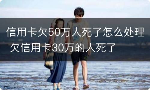 信用卡欠50万人死了怎么处理 欠信用卡30万的人死了