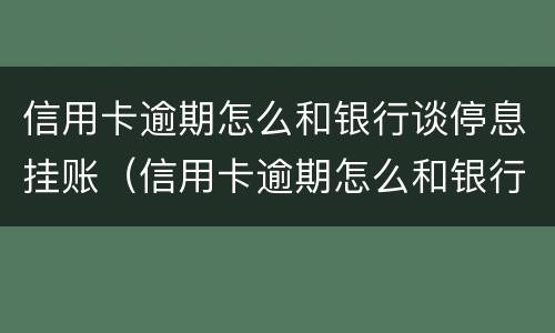 信用卡逾期怎么和银行谈停息挂账（信用卡逾期怎么和银行谈停息挂账的问题）