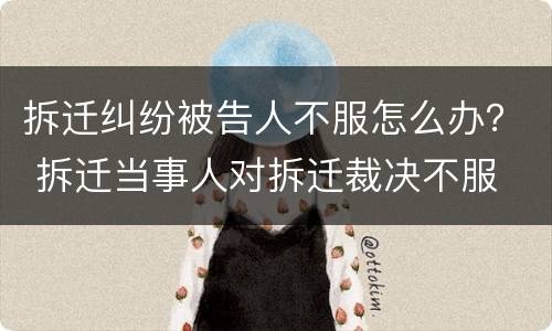 拆迁纠纷被告人不服怎么办？ 拆迁当事人对拆迁裁决不服