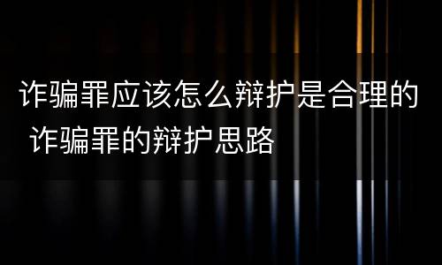 诈骗罪应该怎么辩护是合理的 诈骗罪的辩护思路