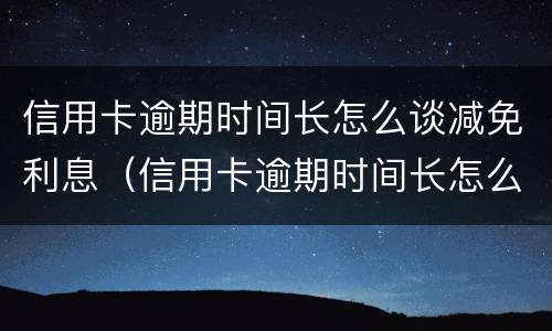 信用卡逾期时间长怎么谈减免利息（信用卡逾期时间长怎么谈减免利息问题）