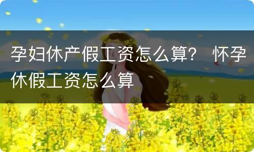 孕妇休产假工资怎么算？ 怀孕休假工资怎么算