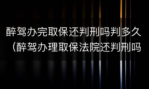醉驾办完取保还判刑吗判多久（醉驾办理取保法院还判刑吗）
