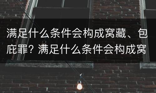 满足什么条件会构成窝藏、包庇罪? 满足什么条件会构成窝藏,包庇罪呢