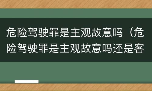 危险驾驶罪是主观故意吗（危险驾驶罪是主观故意吗还是客观）