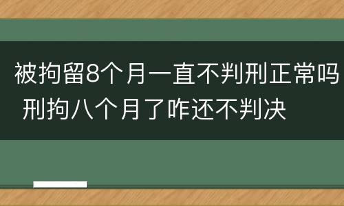被拘留8个月一直不判刑正常吗 刑拘八个月了咋还不判决