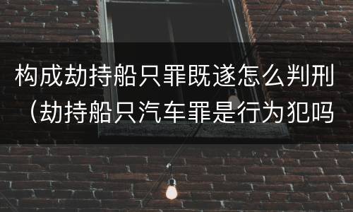 构成劫持船只罪既遂怎么判刑（劫持船只汽车罪是行为犯吗）