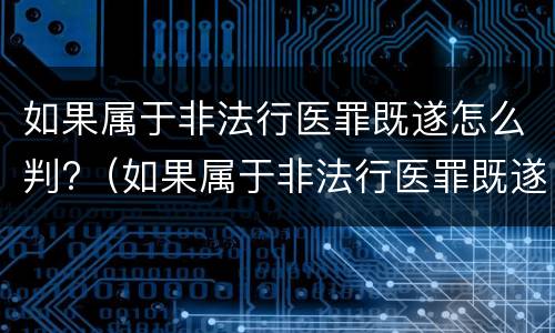 如果属于非法行医罪既遂怎么判?（如果属于非法行医罪既遂怎么判刑）
