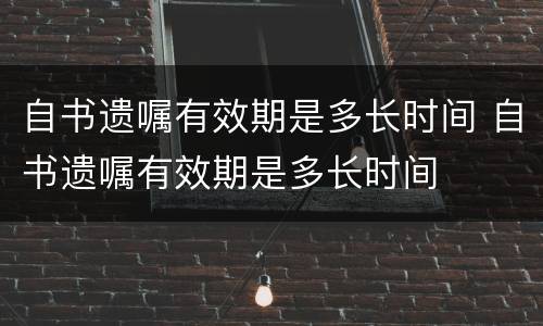 自书遗嘱有效期是多长时间 自书遗嘱有效期是多长时间