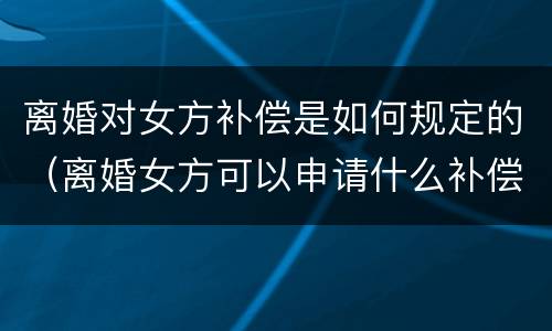 离婚对女方补偿是如何规定的（离婚女方可以申请什么补偿）