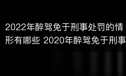 2022年醉驾免于刑事处罚的情形有哪些 2020年醉驾免于刑事处罚