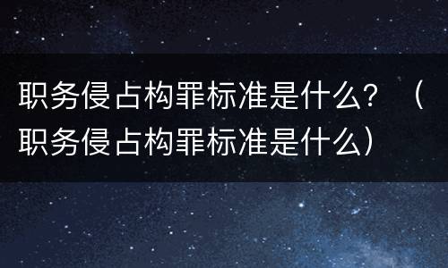 职务侵占构罪标准是什么？（职务侵占构罪标准是什么）