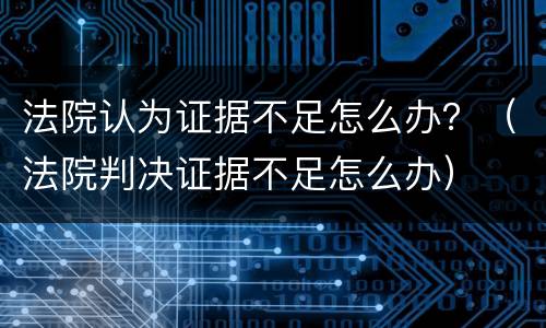 法院认为证据不足怎么办？（法院判决证据不足怎么办）