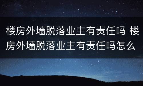 楼房外墙脱落业主有责任吗 楼房外墙脱落业主有责任吗怎么赔偿