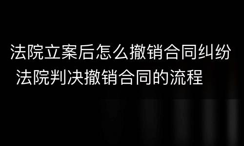 法院立案后怎么撤销合同纠纷 法院判决撤销合同的流程