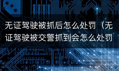 无证驾驶被抓后怎么处罚（无证驾驶被交警抓到会怎么处罚）