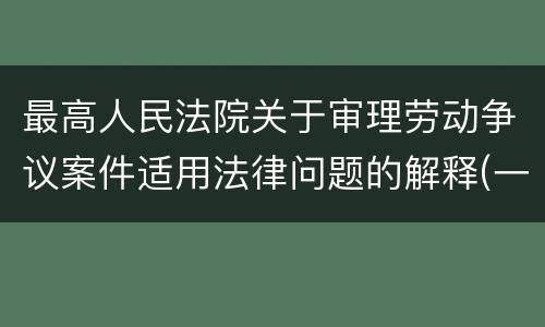 最高人民法院关于审理劳动争议案件适用法律问题的解释(一)