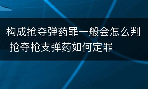 构成抢夺弹药罪一般会怎么判 抢夺枪支弹药如何定罪