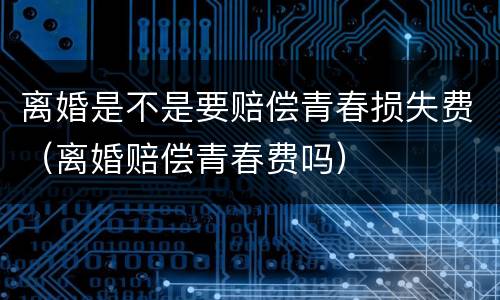 离婚是不是要赔偿青春损失费（离婚赔偿青春费吗）