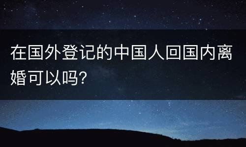 在国外登记的中国人回国内离婚可以吗？