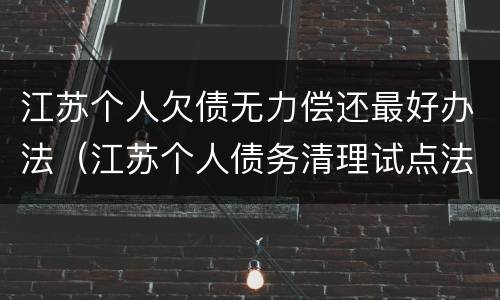江苏个人欠债无力偿还最好办法（江苏个人债务清理试点法院）