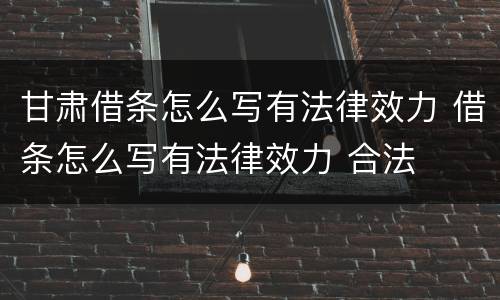 甘肃借条怎么写有法律效力 借条怎么写有法律效力 合法