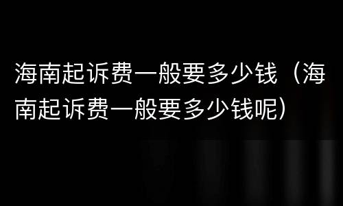 海南起诉费一般要多少钱（海南起诉费一般要多少钱呢）
