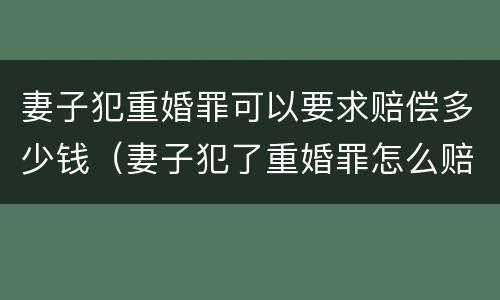 妻子犯重婚罪可以要求赔偿多少钱（妻子犯了重婚罪怎么赔偿）