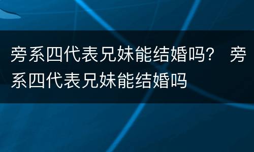 旁系四代表兄妹能结婚吗？ 旁系四代表兄妹能结婚吗